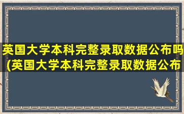 英国大学本科完整录取数据公布吗(英国大学本科完整录取数据公布表)