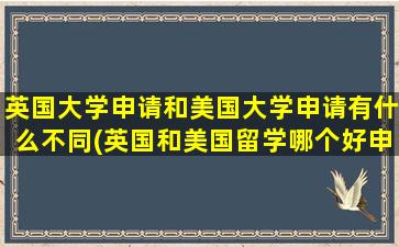 英国大学申请和美国大学申请有什么不同(英国和美国留学哪个好申请)