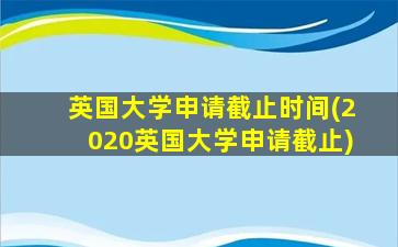 英国大学申请截止时间(2020英国大学申请截止)