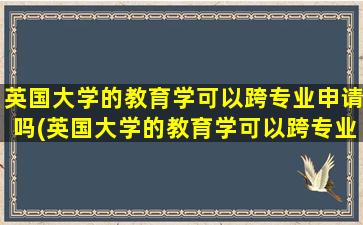 英国大学的教育学可以跨专业申请吗(英国大学的教育学可以跨专业申请吗考研)