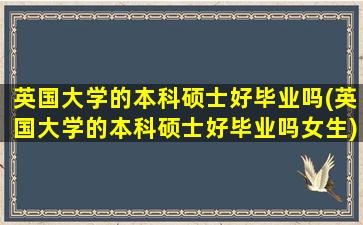 英国大学的本科硕士好毕业吗(英国大学的本科硕士好毕业吗女生)