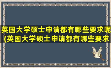 英国大学硕士申请都有哪些要求呢(英国大学硕士申请都有哪些要求条件)