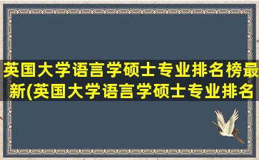 英国大学语言学硕士专业排名榜最新(英国大学语言学硕士专业排名榜)