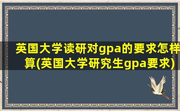 英国大学读研对gpa的要求怎样算(英国大学研究生gpa要求)