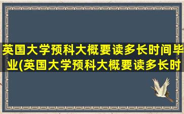 英国大学预科大概要读多长时间毕业(英国大学预科大概要读多长时间才能毕业)