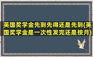 英国奖学金先到先得还是先到(英国奖学金是一次性发完还是按月)