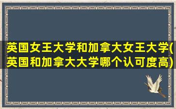 英国女王大学和加拿大女王大学(英国和加拿大大学哪个认可度高)