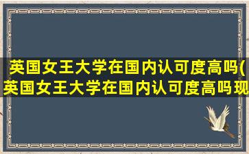 英国女王大学在国内认可度高吗(英国女王大学在国内认可度高吗现在)