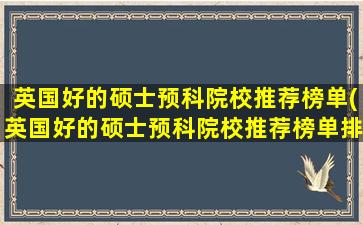 英国好的硕士预科院校推荐榜单(英国好的硕士预科院校推荐榜单排名)