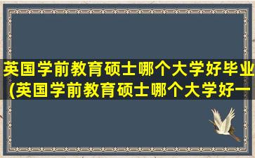 英国学前教育硕士哪个大学好毕业(英国学前教育硕士哪个大学好一点)