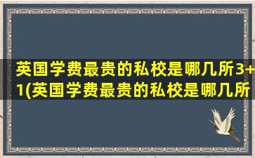 英国学费最贵的私校是哪几所3+1(英国学费最贵的私校是哪几所3+3)