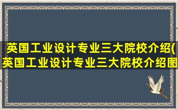 英国工业设计专业三大院校介绍(英国工业设计专业三大院校介绍图片)