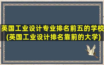 英国工业设计专业排名前五的学校(英国工业设计排名靠前的大学)