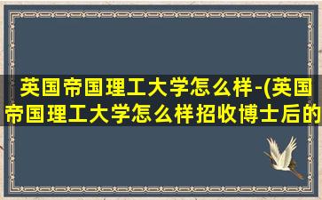 英国帝国理工大学怎么样-(英国帝国理工大学怎么样招收博士后的)