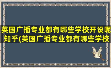 英国广播专业都有哪些学校开设呢知乎(英国广播专业都有哪些学校开设呢学生)