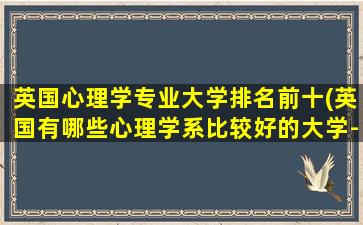 英国心理学专业大学排名前十(英国有哪些心理学系比较好的大学-)