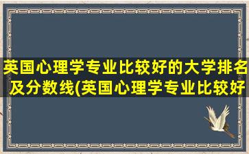 英国心理学专业比较好的大学排名及分数线(英国心理学专业比较好的大学排名)