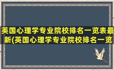 英国心理学专业院校排名一览表最新(英国心理学专业院校排名一览)