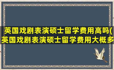 英国戏剧表演硕士留学费用高吗(英国戏剧表演硕士留学费用大概多少)