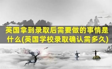 英国拿到录取后需要做的事情是什么(英国学校录取确认需多久)