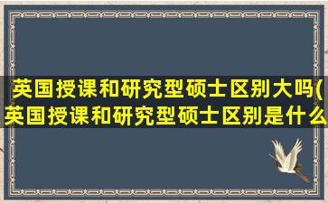 英国授课和研究型硕士区别大吗(英国授课和研究型硕士区别是什么)