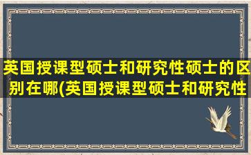 英国授课型硕士和研究性硕士的区别在哪(英国授课型硕士和研究性硕士的区别)