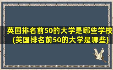 英国排名前50的大学是哪些学校(英国排名前50的大学是哪些)