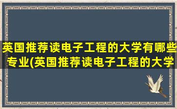 英国推荐读电子工程的大学有哪些专业(英国推荐读电子工程的大学有哪些)