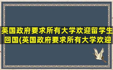 英国政府要求所有大学欢迎留学生回国(英国政府要求所有大学欢迎留学生进入)