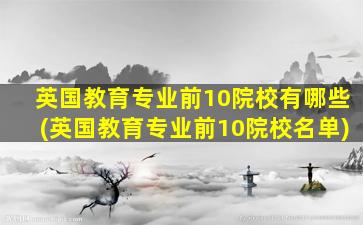 英国教育专业前10院校有哪些(英国教育专业前10院校名单)