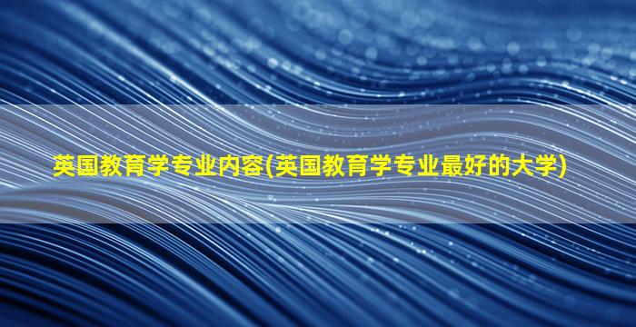 英国教育学专业内容(英国教育学专业最好的大学)