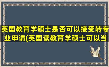 英国教育学硕士是否可以接受转专业申请(英国读教育学硕士可以当老师吗)