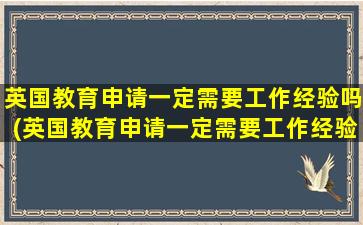 英国教育申请一定需要工作经验吗(英国教育申请一定需要工作经验吗为什么)