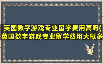 英国数字游戏专业留学费用高吗(英国数字游戏专业留学费用大概多少)