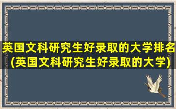 英国文科研究生好录取的大学排名(英国文科研究生好录取的大学)