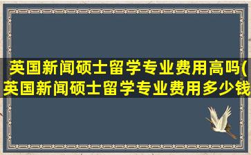 英国新闻硕士留学专业费用高吗(英国新闻硕士留学专业费用多少钱)