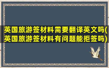 英国旅游签材料需要翻译英文吗(英国旅游签材料有问题能拒签吗)