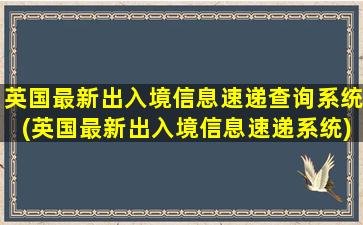 英国最新出入境信息速递查询系统(英国最新出入境信息速递系统)