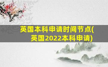 英国本科申请时间节点(英国2022本科申请)