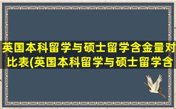 英国本科留学与硕士留学含金量对比表(英国本科留学与硕士留学含金量对比表格)