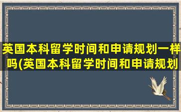 英国本科留学时间和申请规划一样吗(英国本科留学时间和申请规划有关系吗)