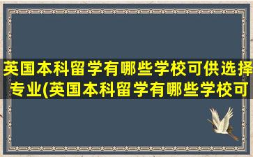 英国本科留学有哪些学校可供选择专业(英国本科留学有哪些学校可供选择研究生)