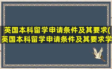 英国本科留学申请条件及其要求(英国本科留学申请条件及其要求学历)