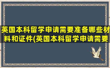 英国本科留学申请需要准备哪些材料和证件(英国本科留学申请需要准备哪些材料和手续)