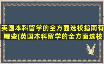 英国本科留学的全方面选校指南有哪些(英国本科留学的全方面选校指南是)