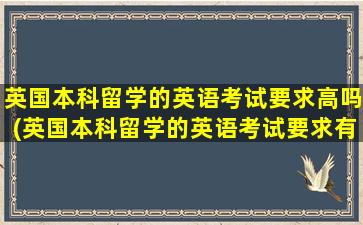 英国本科留学的英语考试要求高吗(英国本科留学的英语考试要求有哪些)