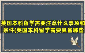 英国本科留学需要注意什么事项和条件(英国本科留学需要具备哪些条件)