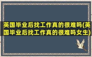 英国毕业后找工作真的很难吗(英国毕业后找工作真的很难吗女生)