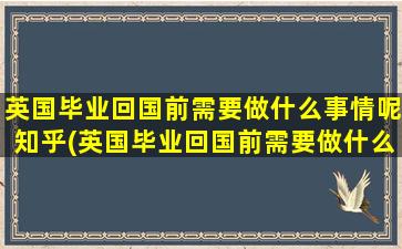 英国毕业回国前需要做什么事情呢知乎(英国毕业回国前需要做什么事情呢)