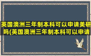 英国澳洲三年制本科可以申请美研吗(英国澳洲三年制本科可以申请美研吗多少钱)